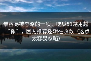 最容易被忽略的一项：吃瓜51越用越“像”，因为推荐逻辑在收敛（这点太容易忽略）