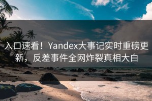 入口速看！Yandex大事记实时重磅更新，反差事件全网炸裂真相大白