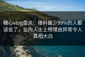 糖心vlog盘点：爆料最少99%的人都误会了，业内人士上榜理由异常令人真相大白