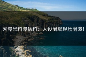 网爆黑料曝猛料：人设崩塌现场崩溃！