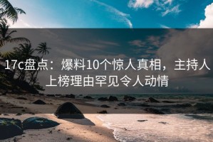 17c盘点：爆料10个惊人真相，主持人上榜理由罕见令人动情