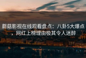 蘑菇影视在线观看盘点：八卦5大爆点，网红上榜理由极其令人迷醉