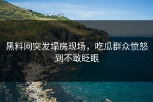 黑料网突发塌房现场，吃瓜群众愤怒到不敢眨眼