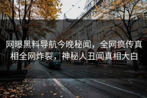网曝黑料导航今晚秘闻，全网疯传真相全网炸裂，神秘人丑闻真相大白