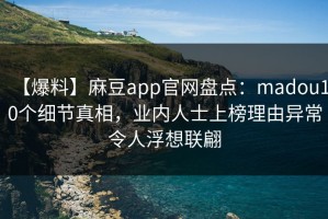 【爆料】麻豆app官网盘点：madou10个细节真相，业内人士上榜理由异常令人浮想联翩
