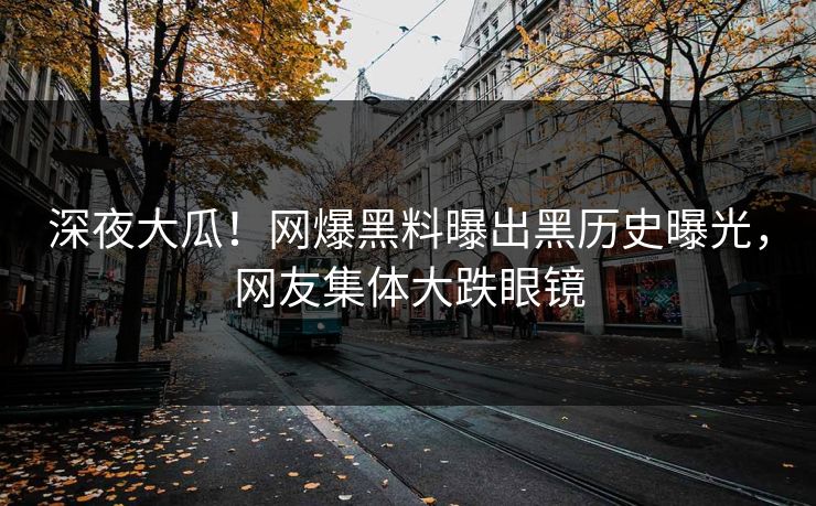 深夜大瓜！网爆黑料曝出黑历史曝光，网友集体大跌眼镜