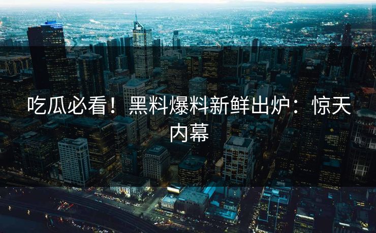 吃瓜必看！黑料爆料新鲜出炉：惊天内幕