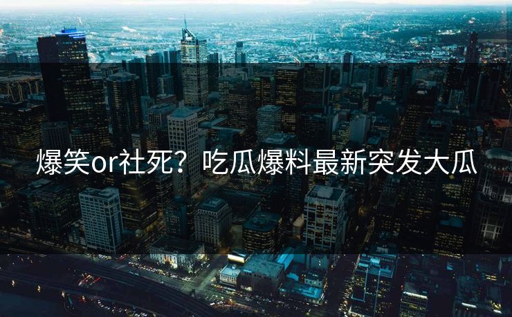 爆笑or社死？吃瓜爆料最新突发大瓜