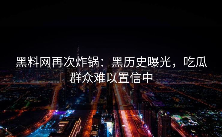 黑料网再次炸锅：黑历史曝光，吃瓜群众难以置信中