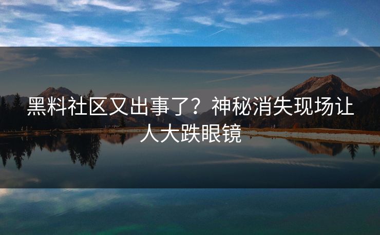 黑料社区又出事了？神秘消失现场让人大跌眼镜