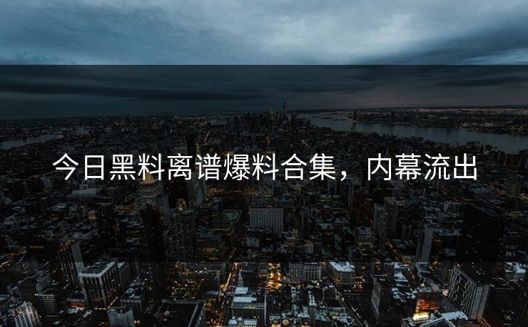 今日黑料离谱爆料合集，内幕流出