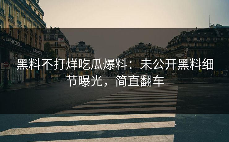 黑料不打烊吃瓜爆料：未公开黑料细节曝光，简直翻车
