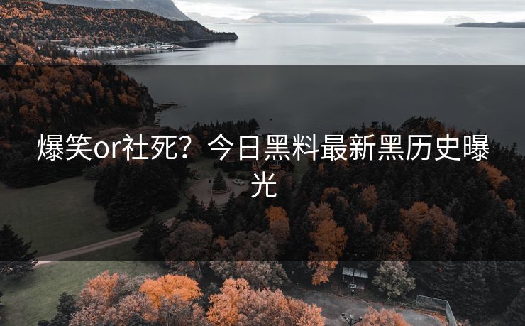 爆笑or社死？今日黑料最新黑历史曝光
