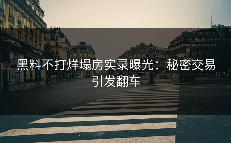 黑料不打烊塌房实录曝光：秘密交易引发翻车