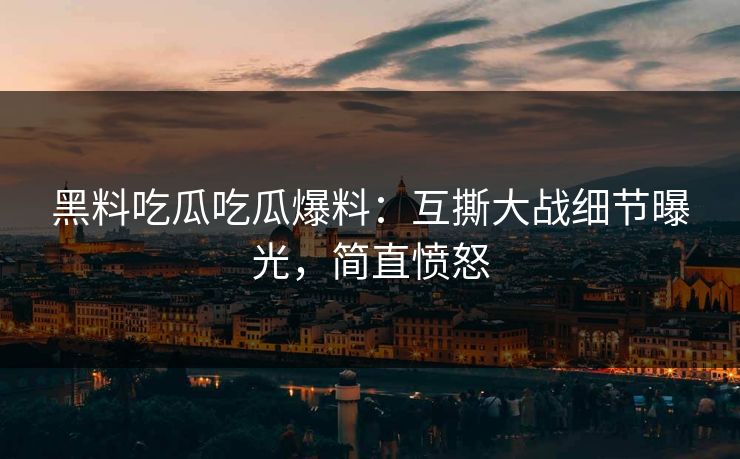 黑料吃瓜吃瓜爆料：互撕大战细节曝光，简直愤怒
