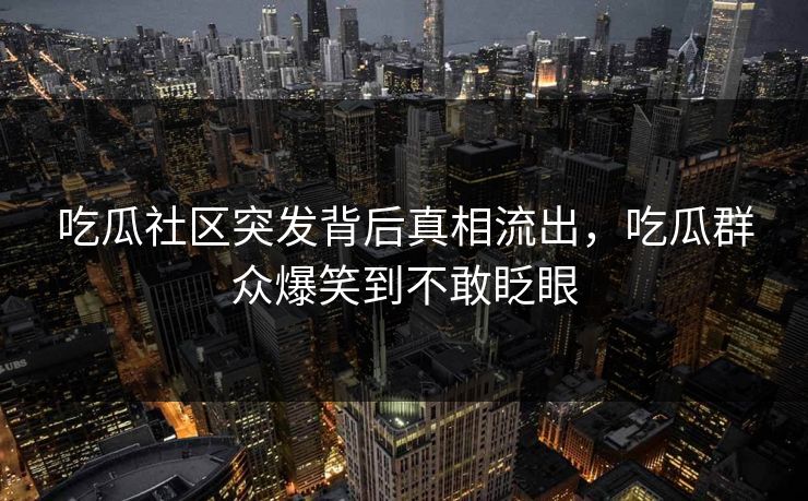 吃瓜社区突发背后真相流出，吃瓜群众爆笑到不敢眨眼