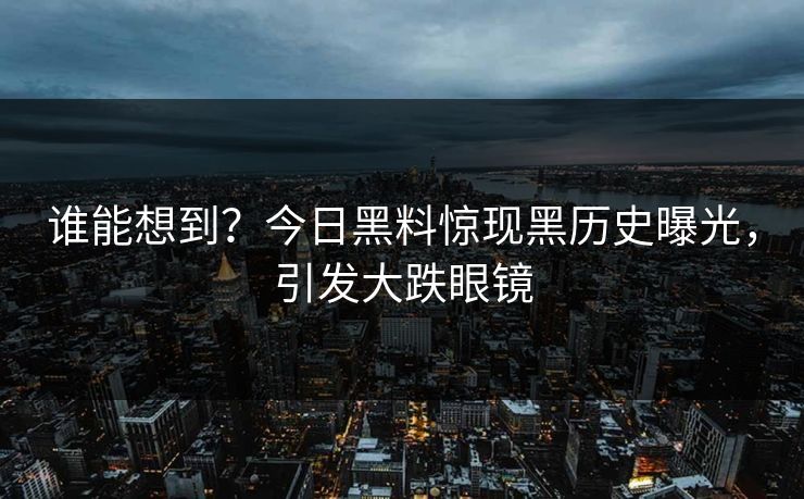谁能想到？今日黑料惊现黑历史曝光，引发大跌眼镜