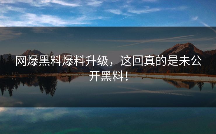 网爆黑料爆料升级，这回真的是未公开黑料！