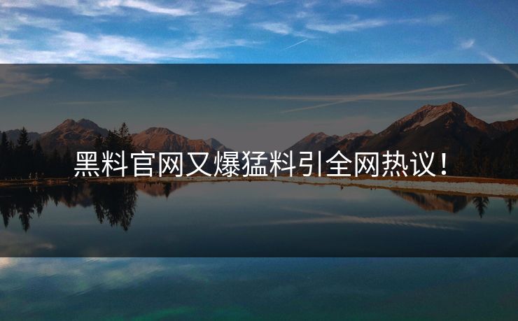 黑料官网又爆猛料引全网热议！