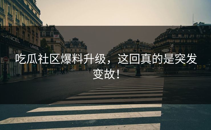 吃瓜社区爆料升级，这回真的是突发变故！