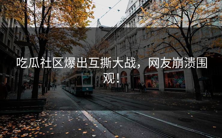 吃瓜社区爆出互撕大战，网友崩溃围观！