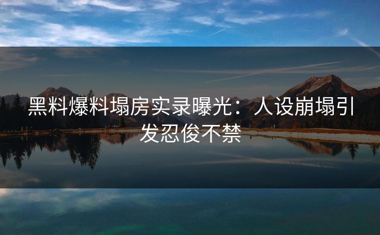 黑料爆料塌房实录曝光：人设崩塌引发忍俊不禁
