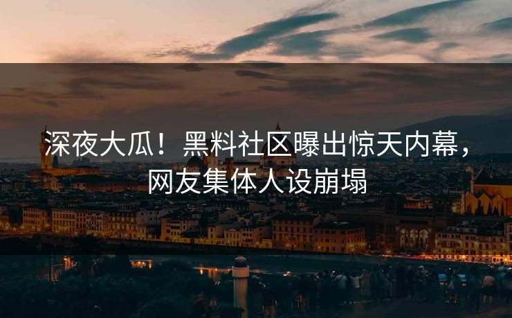 深夜大瓜！黑料社区曝出惊天内幕，网友集体人设崩塌