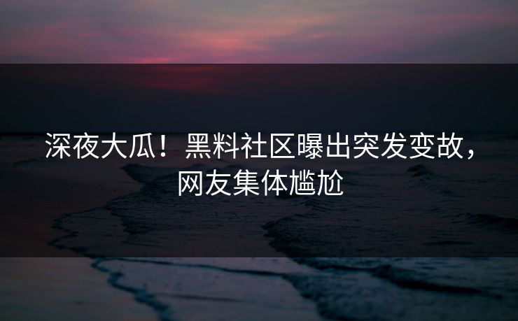 深夜大瓜！黑料社区曝出突发变故，网友集体尴尬