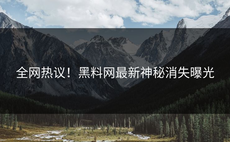 全网热议！黑料网最新神秘消失曝光