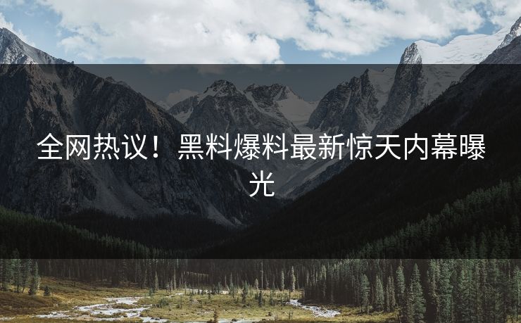 全网热议！黑料爆料最新惊天内幕曝光