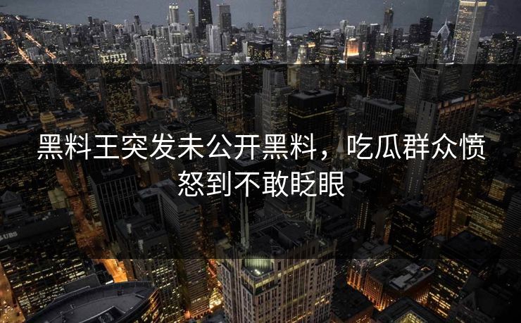 黑料王突发未公开黑料，吃瓜群众愤怒到不敢眨眼
