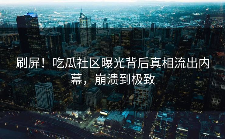 刷屏！吃瓜社区曝光背后真相流出内幕，崩溃到极致