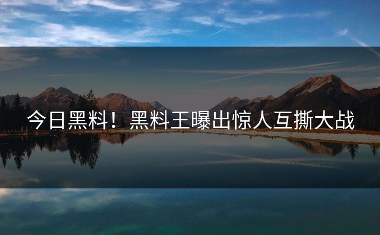 今日黑料！黑料王曝出惊人互撕大战