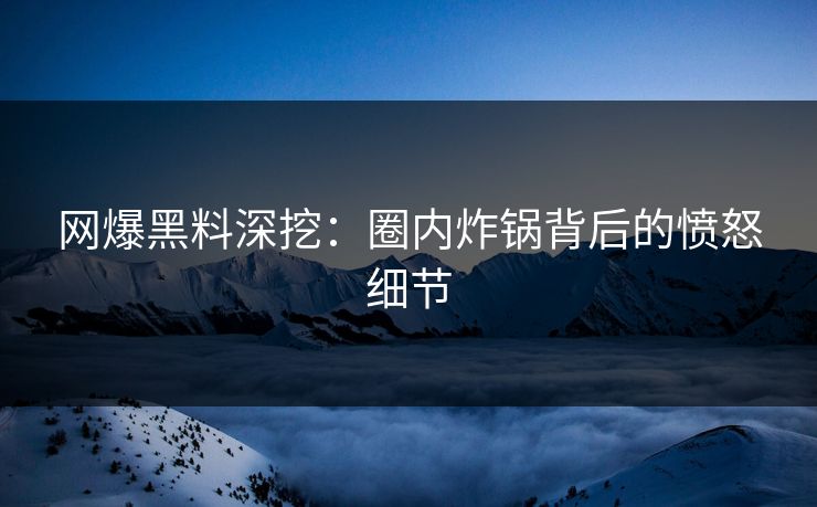 网爆黑料深挖：圈内炸锅背后的愤怒细节