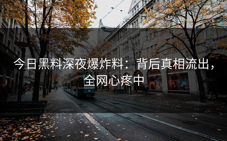 今日黑料深夜爆炸料：背后真相流出，全网心疼中