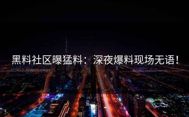 黑料社区曝猛料：深夜爆料现场无语！