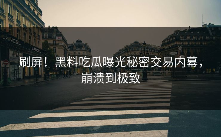 刷屏！黑料吃瓜曝光秘密交易内幕，崩溃到极致