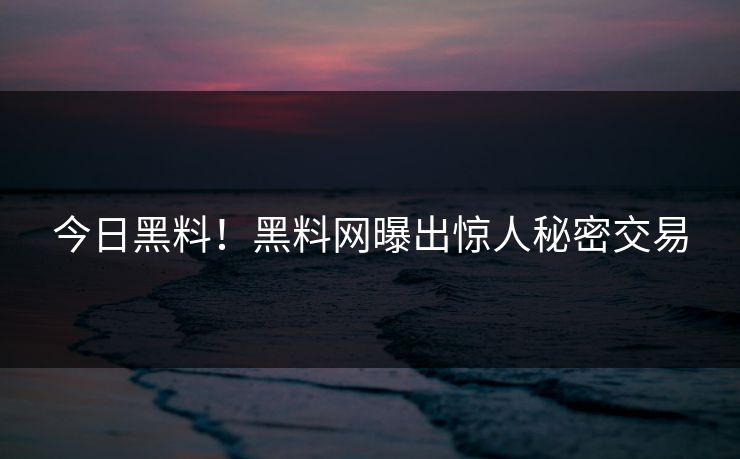 今日黑料！黑料网曝出惊人秘密交易