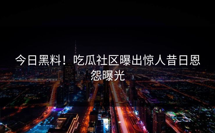 今日黑料！吃瓜社区曝出惊人昔日恩怨曝光