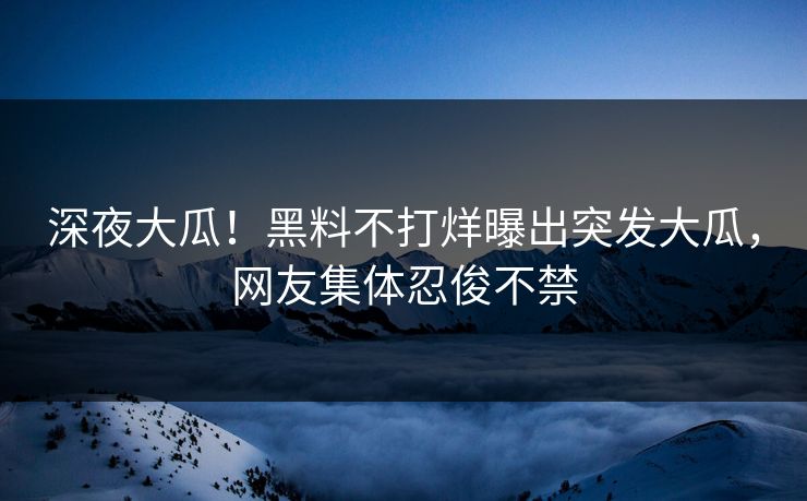 深夜大瓜！黑料不打烊曝出突发大瓜，网友集体忍俊不禁