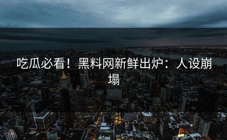 吃瓜必看！黑料网新鲜出炉：人设崩塌