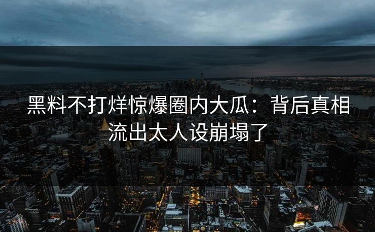 黑料不打烊惊爆圈内大瓜：背后真相流出太人设崩塌了