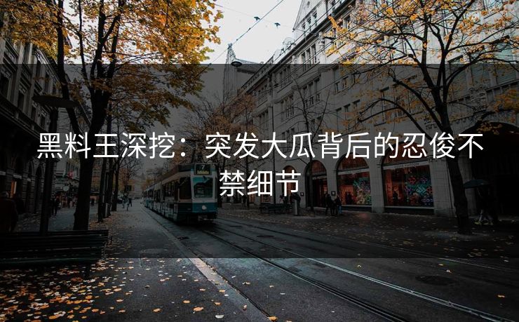 黑料王深挖：突发大瓜背后的忍俊不禁细节