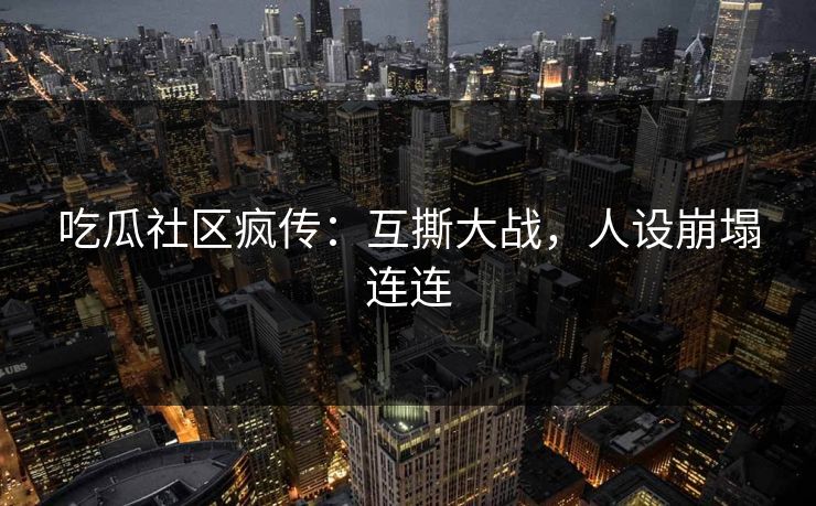 吃瓜社区疯传：互撕大战，人设崩塌连连