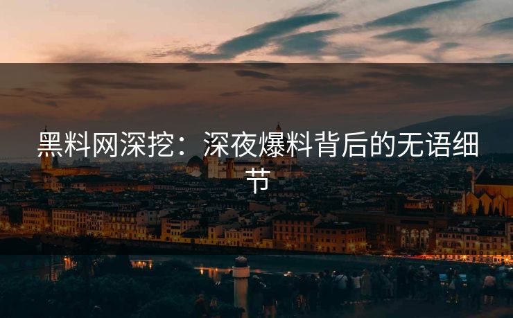 黑料网深挖：深夜爆料背后的无语细节