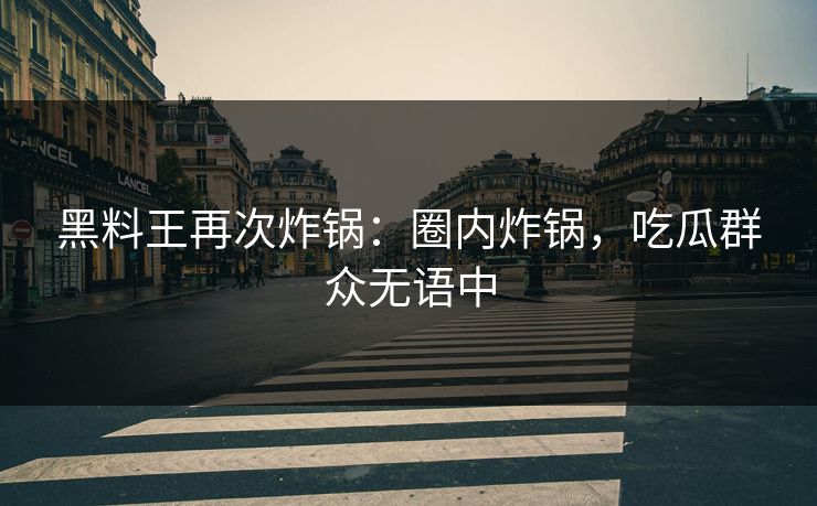 黑料王再次炸锅：圈内炸锅，吃瓜群众无语中