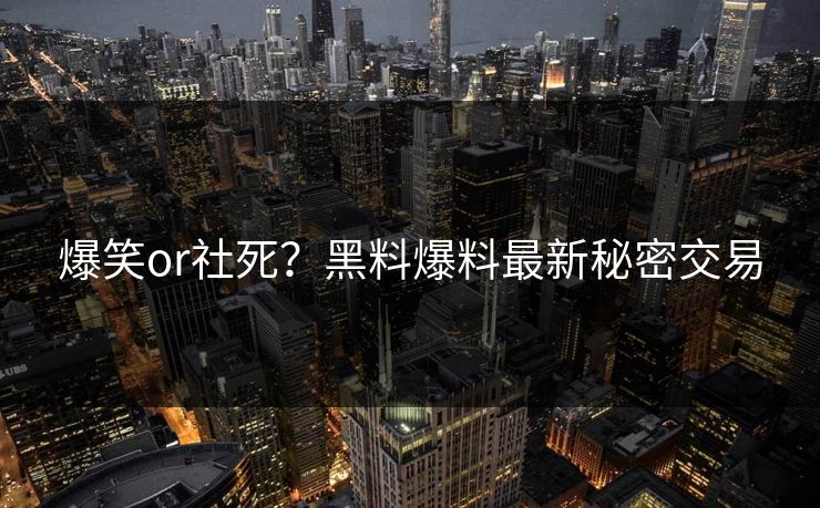 爆笑or社死？黑料爆料最新秘密交易