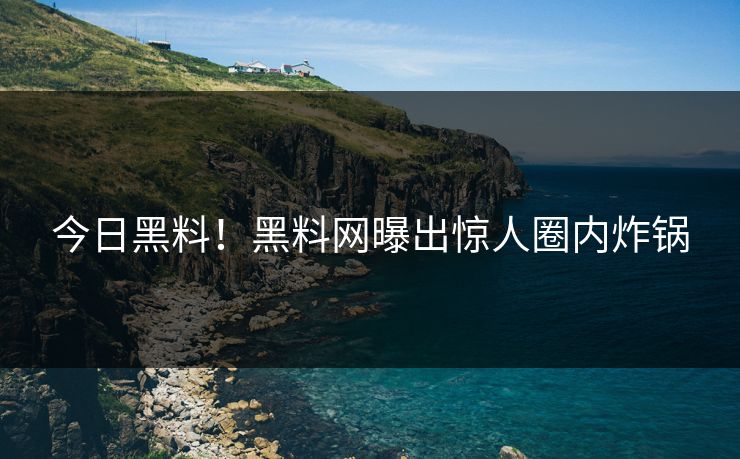 今日黑料！黑料网曝出惊人圈内炸锅