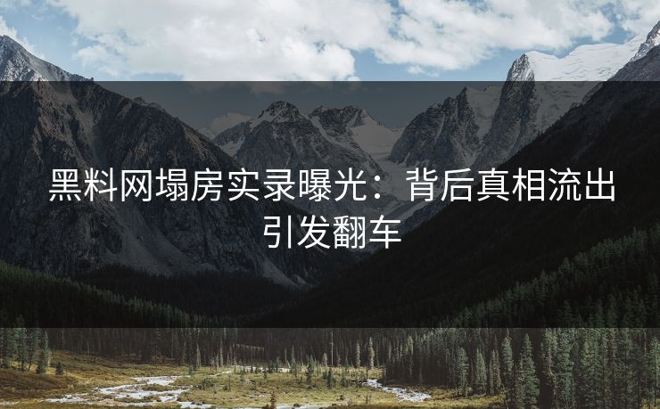 黑料网塌房实录曝光：背后真相流出引发翻车