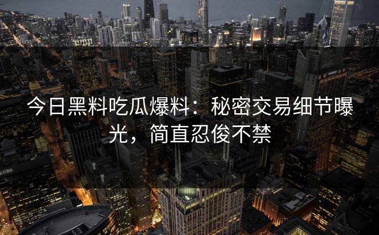 今日黑料吃瓜爆料：秘密交易细节曝光，简直忍俊不禁